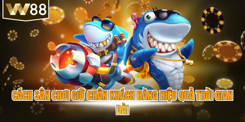 Cách sân chơi giữ chân khách hàng hiệu quả thời gian dài