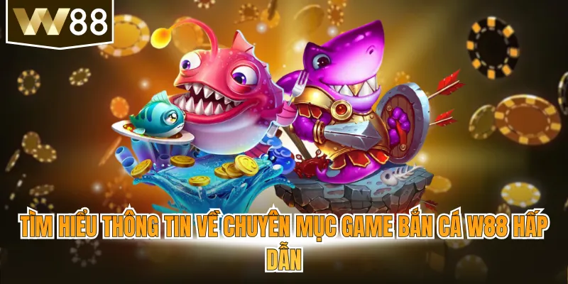 Tìm hiểu thông tin về chuyên mục game bắn cá W88 hấp dẫn
